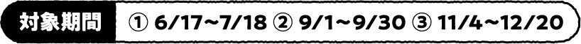 対象期間①6/17~7/18 ②9/1~9/30 ③11/4~12/20