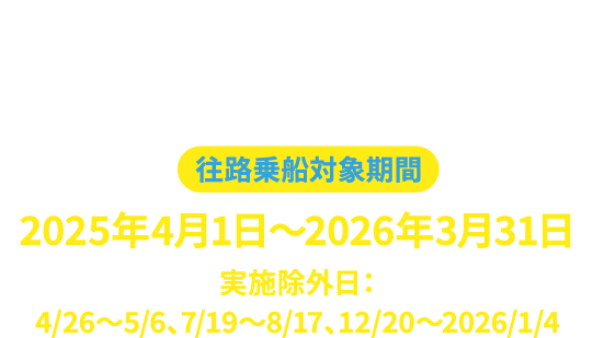 お申込みはこちらから 必要事項を記入の上、送信してください。往路乗船対象期間 2025年4月1日~2026年3月31日 実施除外日:4/26~5/6、7/19~8/17、12/20~2026/1/4